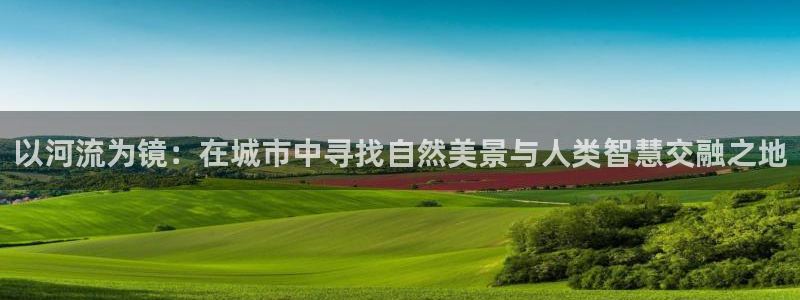 新宝GG股东:以河流为镜:在城市中寻找自然美景与人类智慧交融之地
